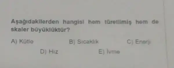 Asagrdakile den hangisi hem tGretilmis hem de
skaler bũyüklüktũr?
A) Kütle
B) Sicaklik
C) Enerji
D) HIz
E) ivme