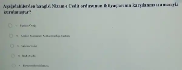 Asagudakilerden hangisi Nizam -I Cedit ordusunun ihtiyaçlarmm karşlanmasi amacryla
kurulmustur?
a Likinci Ocaji
b. Asskin Mansureyi Mahammediye Ordusn
c. Sckban Cedit
d. Irad-1 Cedit
e. Deniz mihendishanesi