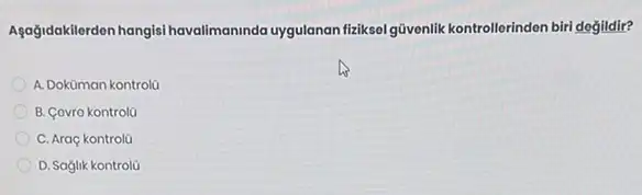 Asağidakilerden hangisi havalimaninda uygulanan fiziksel güvenlik kontrollerinden biri doğildir?
A. Doküman kontrolü
B. Covro kontrol(
C. Araç kontrolü
D. Saglik kontrolü