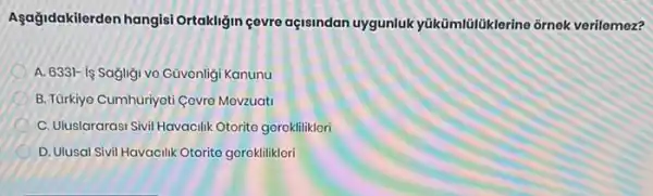 Asağidakilerden hangisi Ortakliğin çevre açisindan uygunluk yükümlülüklerine ornek verilemez?
A. 6331- is Sagligi vo Güvenligi Kanunu
B. Türkiyo Cumhuriyoti Covro Movzuati
C. Uluslararasi Sivil Havacilik Otorito gorokliliklori
D. Ulusal Sivil Havacilik Otorito gerekliliklori