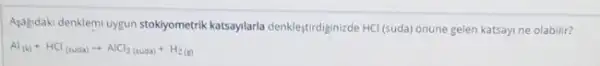 Asalgdaki denklemi uygun stokiyometrik kasaylarla denklet,tirdiginizde HCl (suda onune gelen katsayine olabilir?
Al_((a))+HCl_((neas))arrow AlCl_(3(nuals))+H_(2(g))