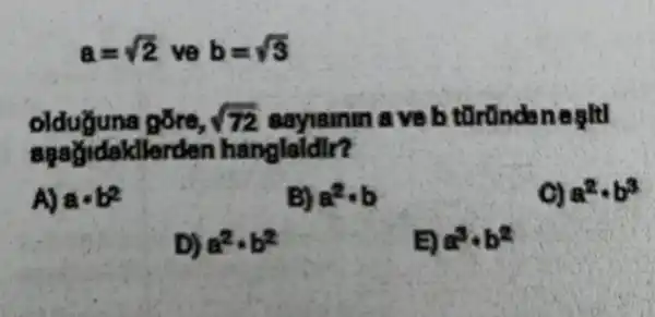 a=sqrt (2) ve b=sqrt (3)
olduyuna gōre, sqrt (72) sayismin a veb tGründonegltl
assadidakllerden hanglaidir?
A) acdot b^2
B) a^2cdot b
a^2cdot b^3
D) a^2cdot b^2
E) a^3cdot b^2