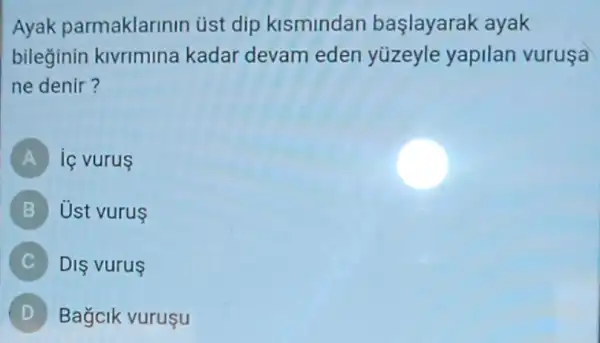 Ayak parmaklarinin ủst dip kismindan başlayarak ayak
bileğinin kivrimina kadar devam eden yúzeyle yapilan vuruşa
ne denir?
A is vurus
B Ust vurus
C DIS vurus
D Bagcik vurusu