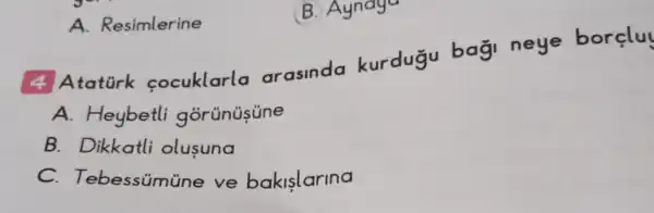 B. Ayndya
A. Resimlerine
4 Atatürk cocuklarla arasinda kurdugu bagi neye borelu
A. Heybetli gorúnüsúne
B. Dikkatli olusuna
C. Te bessúmúne ve bakislarina