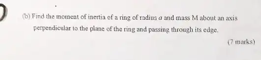 (b) Find the moment of inertia of a ring of radius a and mass M about an axis
perpendicular to the plane of the ring and passing through its edge.
(7 marks)