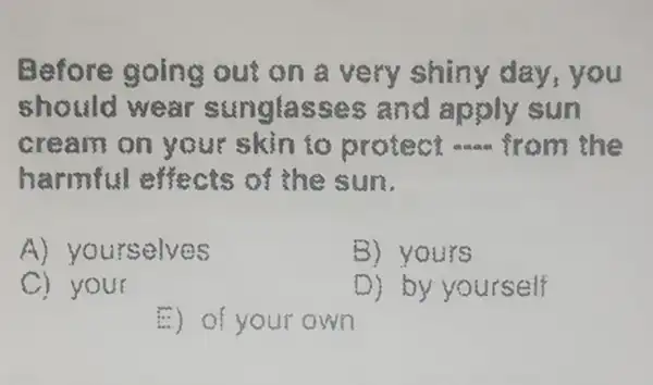 Befo re going out on a v ery sh u
shot ld we ar ss nglas sec a nd apply sun
crea m on yo ur skin to protect ct saa from the
harr nful effects of she su
A) you rselves
B) yours
C) your
D) by yourself
(.) 0 your own