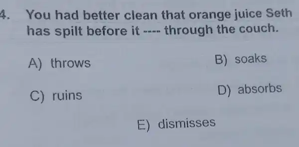 A. You had better clean that orange juice Seth
has spilt before it __ through the couch.
A)throws
B) soaks
C) ruins
D)absorbs
E)dismisses