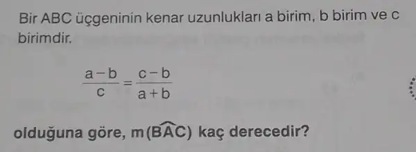 Bir ABC ủggeninin kenar uzunluklari a birim, b birim ve C
birimdir.
(a-b)/(c)=(c-b)/(a+b)
olduguna góre, m(hat (BAC)) kaç derecedir?