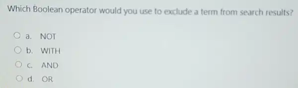 Which Boolean operator would you use to exclude a term from search results?
a. NOT
b. WITH
C. AND
d. OR