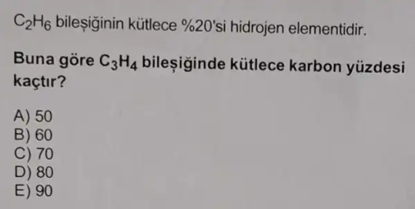 C_(2)H_(6) bileşiginin kütlece % 20 si hidrojen elementidir.
Buna gòre C_(3)H_(4) bileşiginde kútlece karbon yúzdesi
kaçtir?
A) 50
B) 60
C) 70
D) 80
E) 90