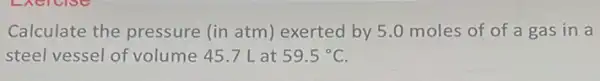 Calculate the pressure (in atm)exerted by 5.0 moles of of a gas in a
steel vessel of volume 45.7 L at 59.5^circ C