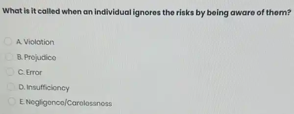 What is it called when an individual ignores the risks by being aware of them?
A. Violation
B. Prejudice
C. Error
D. Insufficiency
E. Negligence/Carelessness