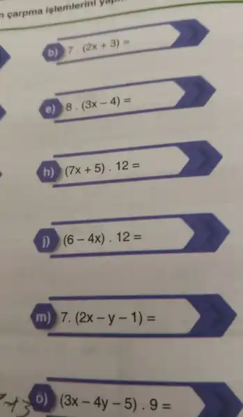 carpma işlemle
(b) (2x+3)=
(e) 8 (3x-4)=
(h) (7x+5)cdot 12=
(i) (6-4x)cdot 12=
(m) 7. (2x-y-1)=
(3x-4y-5)cdot 9=