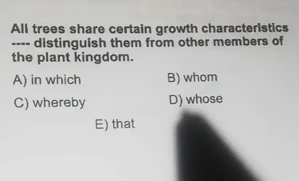 All certain growth characterlstics
distinguish them from other members of
the plant kingdom.
A) in which	B) whom
C) whereby	D) whose
E) that