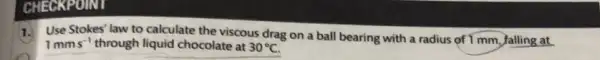 CHECKPOINT
1.Use Stokes' law to calculate the viscous drag on a ball bearing with a radius of I mm, falling at.
1mms^-1 through liquid chocolate at 30^circ C