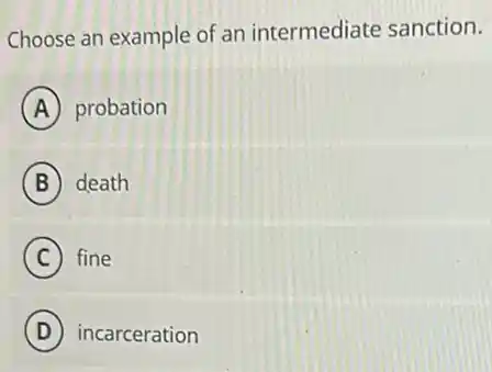 Choose an example of an intermediate sanction.
A probation
B death
C fine
D incarceration