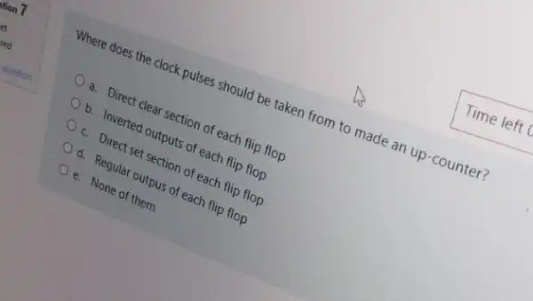 Where does the clock pulses should be taken from to made an up-counter?
a. Direct clear section of each flip flop
b. Inverted outputs of each flip flop
c. Direct set section of each flip flop
d. Regular outpus of each flip flop
e. None of them