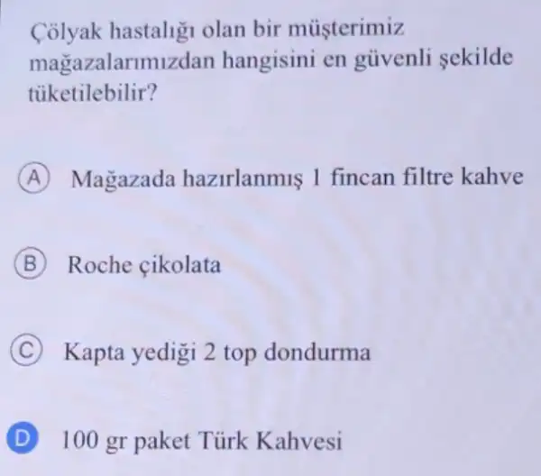 Cólyak hastaligi olan bir múşterimiz
magazalarimizdan hangisini en güvenli sekilde
tủiketilebilir?
A Magazada hazirlanmis 1 fincan filtre kahve
B Roche çikolata
C ) Kapta yedigi 2 top dondurma
D 100 gr paket Tủrk Kahvesi