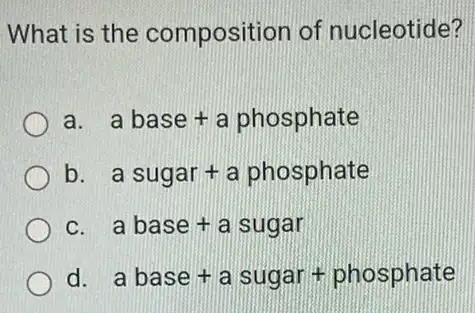 What is the composition of nucleotide?
a a base + a phosphate
b a sugar + a phosphate
C abase+a sugar
d abase+a sugar + phosphate