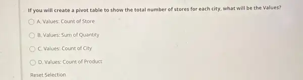 If you will create a pivot table to show the total number of stores for each city, what will be the Values?
A. Values: Count of Store
B. Values: Sum of Quantity
C. Values: Count of City
D. Values: Count of Product
Reset Selection