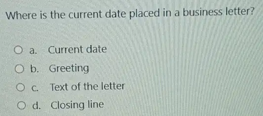 Where is the current date placed in a business letter?
a. Current date
b. Greeting
c. Text of the letter
d. Closing line