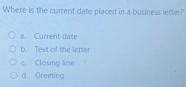 Where is the current date placed in a business letter?
a. Current date
b. Text of the letter
c. Closing line
d. Greeting