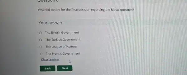 Who did decide for the final decision regarding the Mosul question?
Your answer:
The British Government
The Turkish Government
The League of Naitons
The French Government
Clear answer