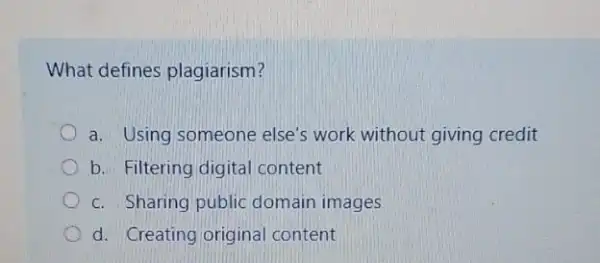 What defines plagiarism?
a. Using someone else's work without giving credit
b. Filtering digital content
c. Sharing public domain images
d. Creating original content