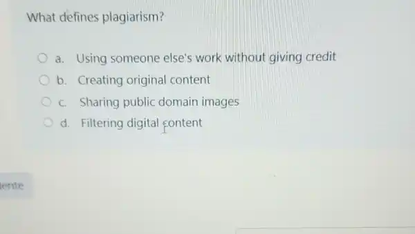 What defines plagiarism?
a. Using someone else's work without giving credit
b. Creating original content
c. Sharing public domain images
d. Filtering digital content