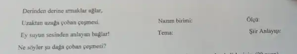 Derinden derine irmaklar aglar,
Uzaktan uzaga coban cesmesi.
Nazim birimi:
Ôlçü:
Ey suyun sesinden anlayan baglar!
Tema:
Siir Anlay11:
Ne sõyler su daga coban cesmesi?