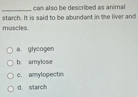 __ can also be described as animal
starch. It is said to be abundant in the liver and
muscles.
a. glycogen
b. amylose
c. amylopectin
d. starch