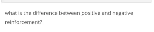 what is the difference between positive and negative
reinforcement?