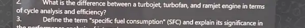 What is the difference between a turbojet, turbofan,and ramjet engine in terms
of cycle analysis and efficiency?
Define the term "specific fuel consumption" (SFC) and explain its significance in