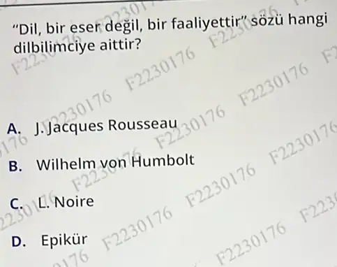 "Dil, bir eser degil, bir faaliyettir" sốzù hangi
dilbilimciye aittir?
A. J.Jacques Rousseau
B. Wilhelm von Humbolt
C. L. Noire
D. Epikür