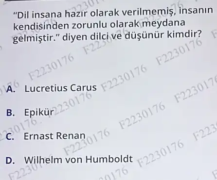 "Dil insana hazir olarak verilmemis, insanin
kendisinden zorunlu olarak meydana
gelmistir." diyen dilcive düşünür kimdir?
A. Lucretius Carus
B. Epikúr
C. Ernast Renan
D. Wilhelm von Humboldt