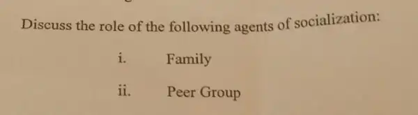 Discuss the role of the following agents of socialization:
i.
Family
ii.
Peer Group