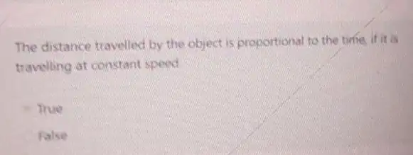 The distance travelled by the object is proportional to the time, if it
travelling at constant speed
True
Ralse