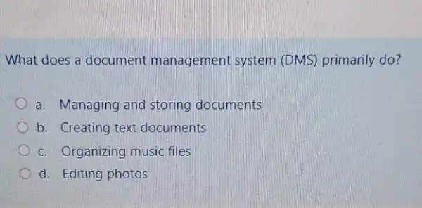 What does a document management system (DMS) primarily do?
a. Managing and storing documents
b. Creating text documents
c. Organizing music files
d. Editing photos