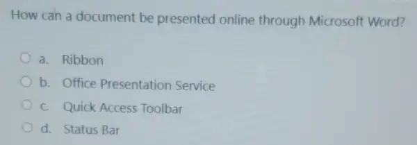 How can a document be presented online through Microsoft Word?
a. Ribbon
b. Office Presentation Service
c. Quick Access Toolbar
d. Status Bar