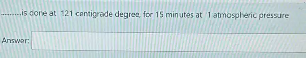 __ is done at 121 centigrade degree, for 15 minutes at 1 atmospheric pressure
Answer: square