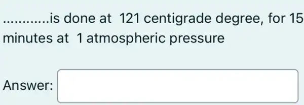 __ is done at 121 centigrade degree, for 15
minutes at 1 atmospheric pressure
Answer: square