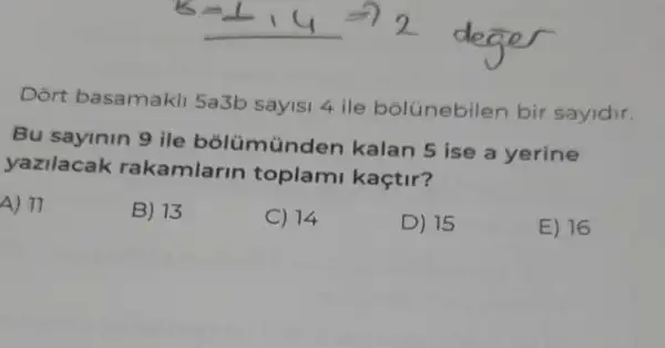 Dort basamakli 5a3b sayisi 4 ile bólünebilen bir sayidir.
Bu sayinin 9 ile bolümünden kalan 5 ise a yerine
yazilacak rakamlarin toplam kaçtir?
A) 11
B) 13
C) 14
D) 15
E) 16