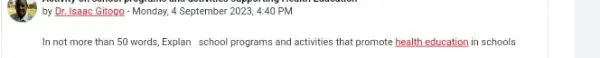 by Dr. Isaac Gitogo - Monday, 4 September 20234:40 PM
In not more than 50 words,Explan school programs and activities that promote health education in schools