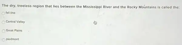 The dry, treeless region that lies between the Mississippi River and the Rocky Mountains is called the:
fall line
Central Valley
Great Plains
piedmont