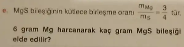 e. MgS bilesiginin kütlece birlesme orani (m_(Mg))/(m_(S))=(3)/(4) tủr.
6 gram Mg harcanarak kaç gram MgS bileşigi
elde edilir?