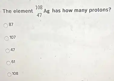 The element (}_{47)^108Ag has how many protons?
87
107
47
61
108