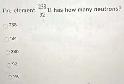 The element (}_{92)^238U has how many neutrons?
238
184
330
92
146