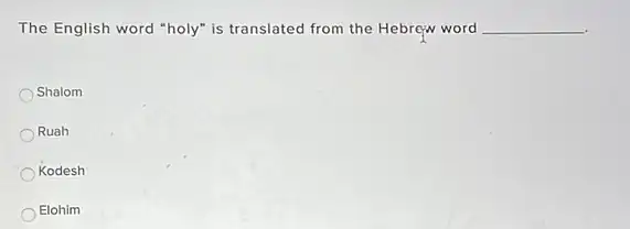 The English word "holy"is translated from the Hebrew word __
Shalom
Ruah
Kodesh
Elohim