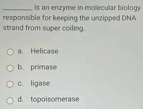 __ is an enzyme in molecular biology
responsible for keeping the unzipped DNA
strand from super coiling.
a. Helicase
b. primase
c. ligase
d. topoisomerase