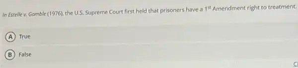 In Estellev. Gamble (1976 , the U.S. Supreme Court first held that prisoners have a
1^st Amendment right to treatment.
A True
B False
C